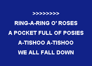 RING-A-RING 0' ROSES
A POCKET FULL OF POSIES
A-TISHOO A-TISHOO
WE ALL FALL DOWN