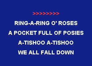 RING-A-RING 0' ROSES
A POCKET FULL OF POSIES
A-TISHOO A-TISHOO
WE ALL FALL DOWN