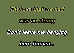 The love that we had

was so strong

Don't leave me hanging

here forever..