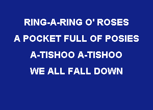 RING-A-RING 0' ROSES
A POCKET FULL OF POSIES
A-TISHOO A-TISHOO
WE ALL FALL DOWN