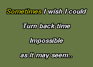 Sometimes I wish I could

Tum back time

Imp ossible

as it may seem..