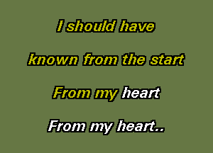 I should have
known from the start

From my heart

From my heart