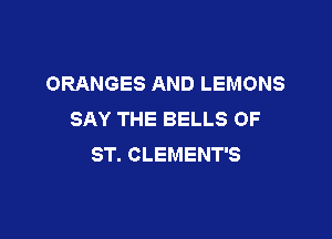 ORANGES AND LEMONS
SAY THE BELLS OF

ST. CLEMENT'S