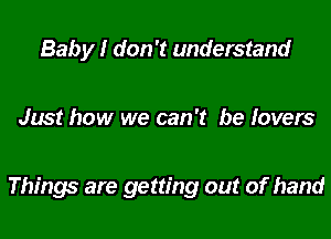 Baby I don't understand

Just how we can't be lovers

Things are getting out of hand