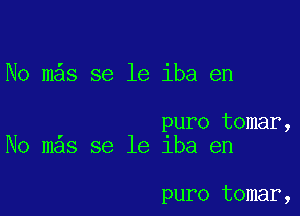 No m s se le iba en

puro tomar,
No mas se le 1ba en

puro tomar,