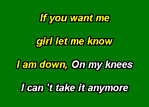 If you want me

girl let me know

I am down, On my knees

I can 't take it anymore