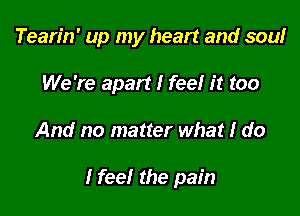 Tearin' up my heart and soulr
We're apart I feel it too

And no matter what I do

I feel the pain