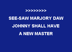 t888w'i'bb

SEE-SAW MARJORY DAW
JOHNNY SHALL HAVE

A NEW MASTER
