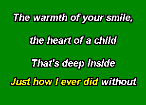 The warmth of your smile,

the heart of a child

That's deep inside

Just how I ever did without