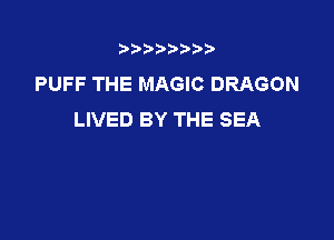 3???) ))

PUFF THE MAGIC DRAGON
LIVED BY THE SEA