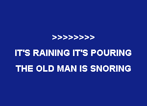 IT'S RAINING IT'S POURING

THE OLD MAN IS SNORING