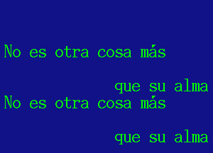 No es otra cosa m s

que su alma
No es otra cosa mas

que su alma