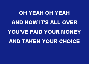 OH YEAH OH YEAH
AND NOW IT'S ALL OVER
YOU'VE PAID YOUR MONEY
AND TAKEN YOUR CHOICE