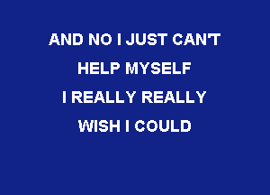 AND NO I JUST CAN'T
HELP MYSELF
I REALLY REALLY

WISH I COULD