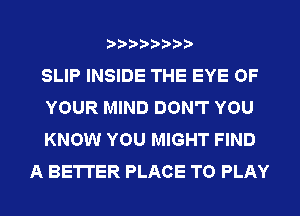 SLIP INSIDE THE EYE OF

YOUR MIND DON'T YOU

KNOW YOU MIGHT FIND
A BETTER PLACE TO PLAY