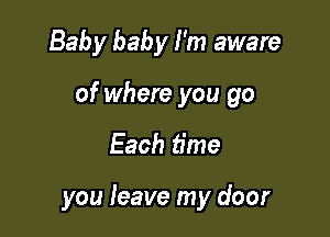 Baby baby I'm aware

of where you go

Each time

you teave my door