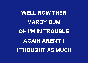 WELL NOW THEN
MARDY BUM
OH I'M IN TROUBLE

AGAIN AREN'T I
I THOUGHT AS MUCH