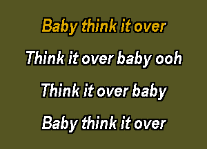 Baby think it over
Think it over baby ooh

Think it over baby
Bab y think it over