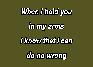 When Ihold you
in my arms

I know that! can

do no wrong