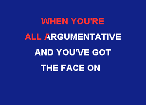 ARGUMENTATIVE
AND YOU'VE GOT

THE FACE 0N