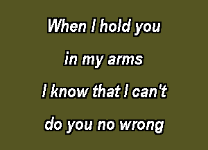 When Ihold you

in my arms

I know that I can 't

do you no wrong