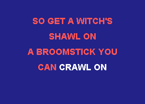 80 GET A WITCH'S
SHAWL ON
A BROOMSTICK YOU

CAN CRAWL ON