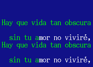 Hay que Vida tan obscura

sin tu amor no Vivir ,
Hay que Vlda tan obscura

sin tu amor no Vivir ,