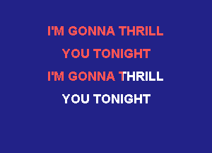 I'M GONNA THRILL
YOU TONIGHT
I'M GONNA THRILL

YOU TONIGHT