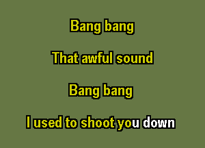 Bang bang
That awful sound

Bang bang

I used to shoot you down