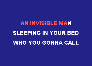 AN INVISIBLE MAN
SLEEPING IN YOUR BED

WHO YOU GONNA CALL
