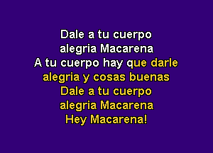 Dale a tu cuerpo
alegria Macarena
A tu cuerpo hay que darle

alegria y cosas buenas
Dale a tu cuerpo
alegria Macarena
Hey Macarena!