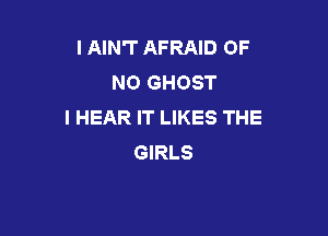 l AIN'T AFRAID OF
NO GHOST
I HEAR IT LIKES THE

GIRLS