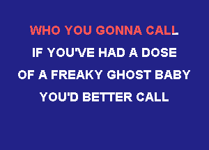 WHO YOU GONNA CALL
IF YOU'VE HAD A DOSE
OF A FREAKY GHOST BABY
YOU'D BETTER CALL