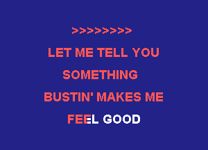 bbbb ))

LET ME TELL YOU
SOMETHING

BUSTIN' MAKES ME
FEEL GOOD