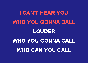 I CAN'T HEAR YOU
WHO YOU GONNA CALL
LOUDER

WHO YOU GONNA CALL
WHO CAN YOU CALL
