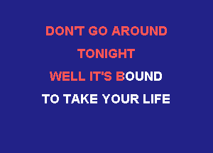 DON'T GO AROUND
TONIGHT
WELL IT'S BOUND

TO TAKE YOUR LIFE