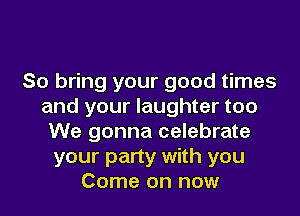 So bring your good times
and your laughter too
We gonna celebrate
your party with you
Come on now