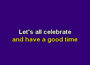 Let's all celebrate

and have a good time