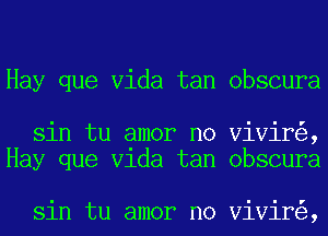 Hay que Vida tan obscura

sin tu amor no Vivir ,
Hay que Vlda tan obscura

sin tu amor no Vivir ,