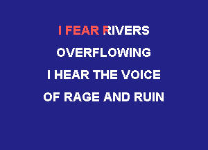 I FEAR RIVERS
OVERFLOWING
I HEAR THE VOICE

OF RAGE AND RUIN