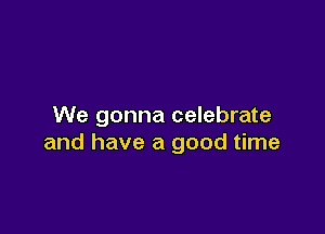 We gonna celebrate

and have a good time