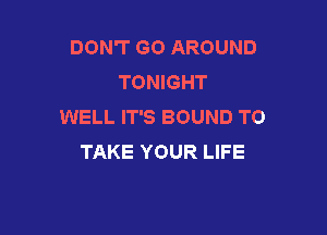 DON'T GO AROUND
TONIGHT
WELL IT'S BOUND TO

TAKE YOUR LIFE