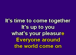 It's time to come together
It's up to you

what's your pleasure
Everyone around
the world come on