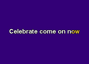 Celebrate come on now