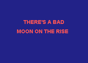 THERE'S A BAD
MOON ON THE RISE