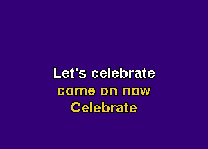 Let's celebrate

come on now
Celebrate