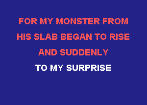FOR MY MONSTER FROM
HIS SLAB BEGAN T0 RISE
AND SUDDENLY
TO MY SURPRISE