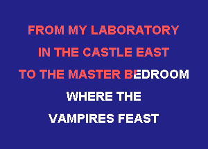 FROM MY LABORATORY
IN THE CASTLE EAST
TO THE MASTER BEDROOM
WHERE THE
VAMPIRES FEAST