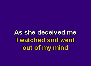 As she deceived me

lwatched and went
out of my mind