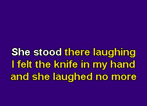 She stood there laughing
I felt the knife in my hand
and she laughed no more